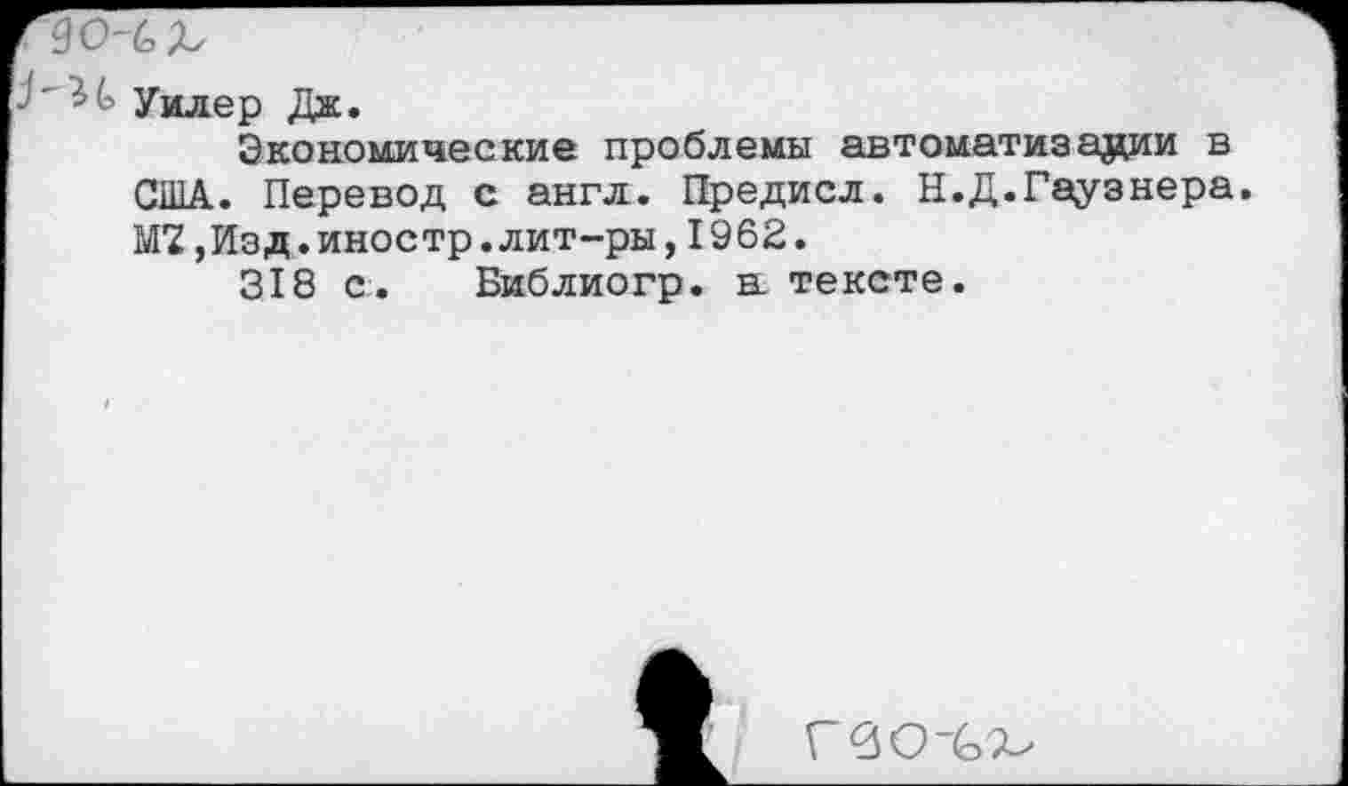 ﻿Уилер Дж.
Экономические проблемы автоматизации в США. Перевод с англ. Предисл. Н.Д.Гаузнера. М7,Изд.иностр.лит-ры,1962.
318 с. Библиогр. а тексте.